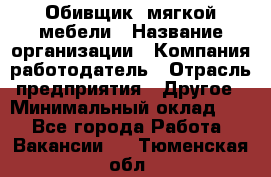 Обивщик. мягкой мебели › Название организации ­ Компания-работодатель › Отрасль предприятия ­ Другое › Минимальный оклад ­ 1 - Все города Работа » Вакансии   . Тюменская обл.